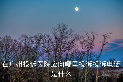 在廣州投訴醫院應向哪里投訴投訴電話是什么