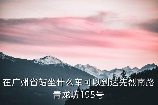 廣州市先烈南路青龍坊小區，在廣州省站坐什么車可以到達先烈南路青龍坊195號