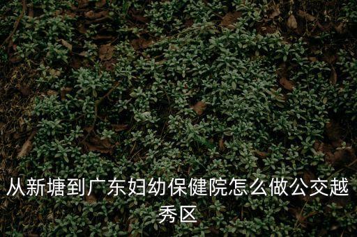 新塘到廣州婦幼保健院怎么坐公交，在新塘坐幾號車到番禺婦幼