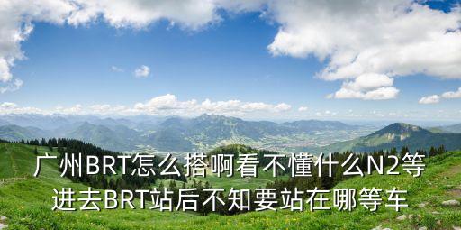 廣州BRT怎么搭啊看不懂什么N2等進(jìn)去BRT站后不知要站在哪等車