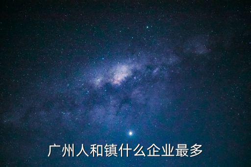 廣州人和鎮(zhèn)什么企業(yè)最多