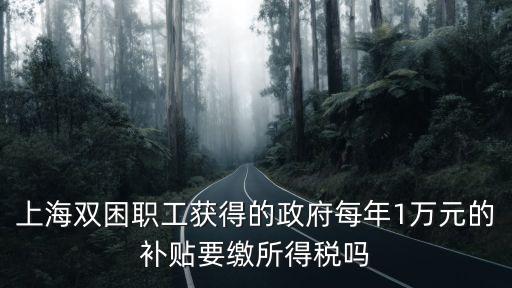 上海雙困職工獲得的政府每年1萬元的補貼要繳所得稅嗎