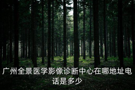廣州全景醫學影像診斷中心在哪地址電話是多少