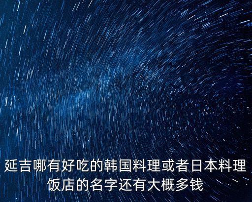 延吉哪有好吃的韓國料理或者日本料理飯店的名字還有大概多錢
