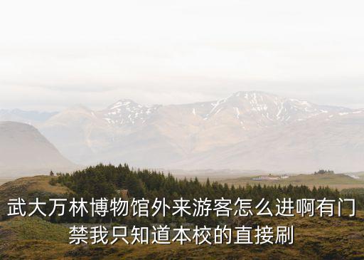 武大萬(wàn)林博物館外來(lái)游客怎么進(jìn)啊有門(mén)禁我只知道本校的直接刷