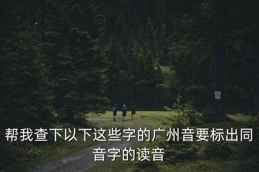 幫我查下以下這些字的廣州音要標(biāo)出同音字的讀音