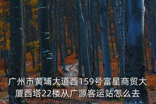 廣州市黃埔大道西159號富星商貿大廈西塔22樓從廣源客運站怎么去