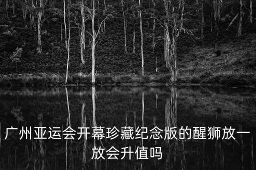 廣州亞運會開幕珍藏紀念版的醒獅放一放會升值嗎