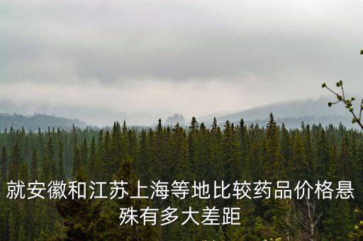 就安徽和江蘇上海等地比較藥品價格懸殊有多大差距