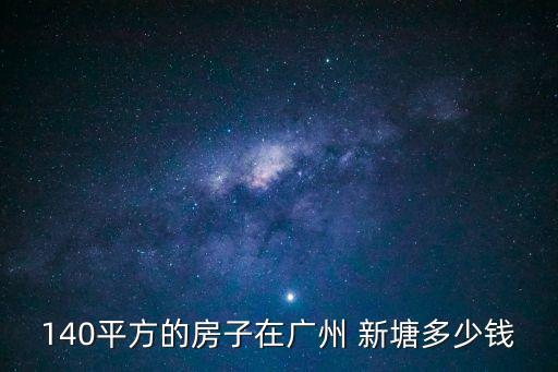 廣州新塘二手房價多少，140平方的房子在廣州 新塘多少錢