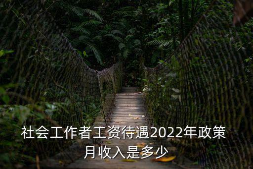 社會工作者工資待遇2022年政策 月收入是多少