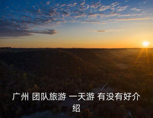 廣州 團(tuán)隊旅游 一天游 有沒有好介紹