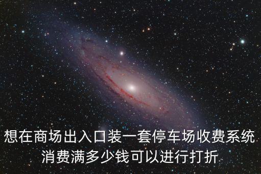 想在商場(chǎng)出入口裝一套停車(chē)場(chǎng)收費(fèi)系統(tǒng)消費(fèi)滿多少錢(qián)可以進(jìn)行打折