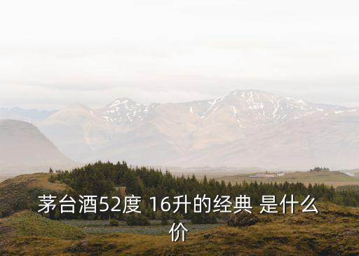 茅臺酒52度 16升的經典 是什么價
