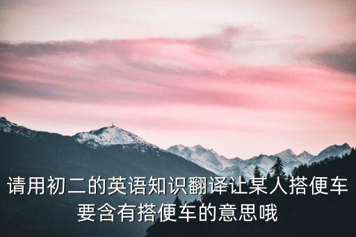 請(qǐng)用初二的英語知識(shí)翻譯讓某人搭便車要含有搭便車的意思哦