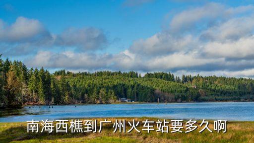 西樵至廣州火車站多少時間，從佛山西樵到廣州火車站要多久