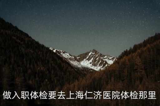 做入職體檢要去上海仁濟(jì)醫(yī)院體檢那里