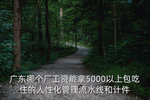 廣東哪個(gè)廠工資能拿5000以上包吃住的人性化管理流水線和計(jì)件
