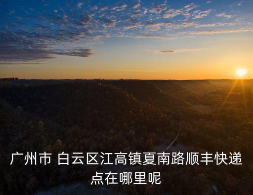 廣州市 白云區(qū)江高鎮(zhèn)夏南路順豐快遞點(diǎn)在哪里呢