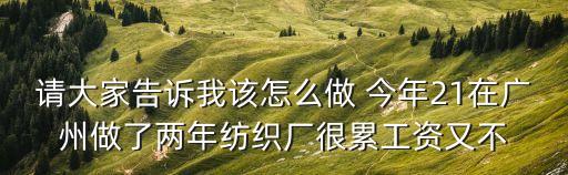 請大家告訴我該怎么做 今年21在廣州做了兩年紡織廠很累工資又不