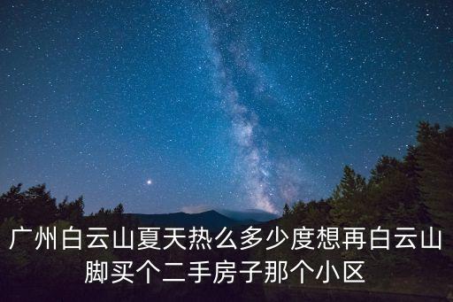 廣州白云山夏天熱么多少度想再白云山腳買個二手房子那個小區(qū)