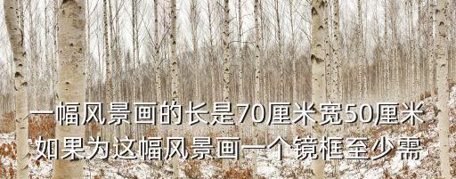 一幅風景畫，一幅風景畫的長是70厘米寬50厘米如果為這幅風景畫一個鏡框至少需