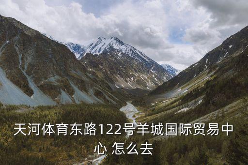 廣州羊城國際貿(mào)易中心怎么坐車，天河體育東路122號(hào)羊城國際貿(mào)易中心 怎么去