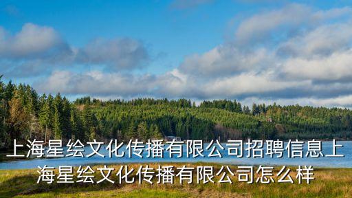 上海星繪文化傳播有限公司招聘信息上海星繪文化傳播有限公司怎么樣