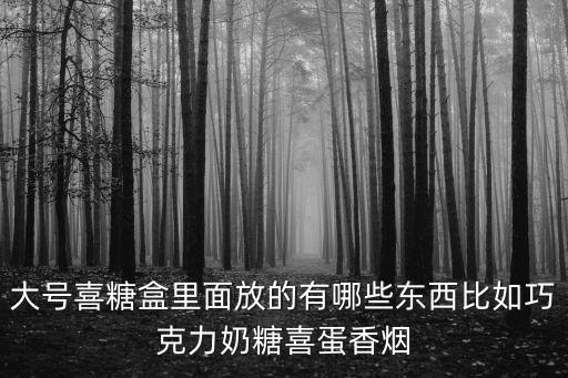 大號喜糖盒里面放的有哪些東西比如巧克力奶糖喜蛋香煙