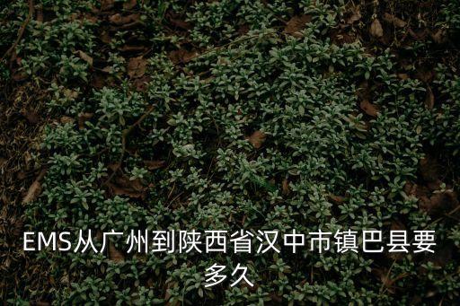 EMS從廣州到陜西省漢中市鎮巴縣要多久