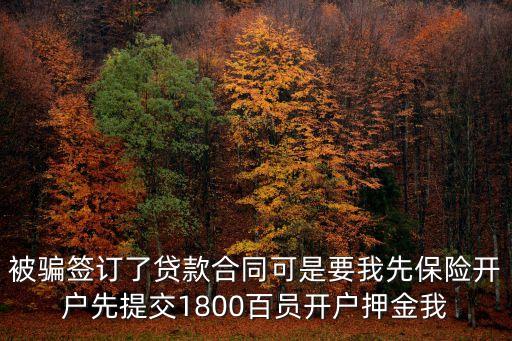 廣州海珠百戶泰，被騙簽訂了貸款合同可是要我先保險開戶先提交1800百員開戶押金我