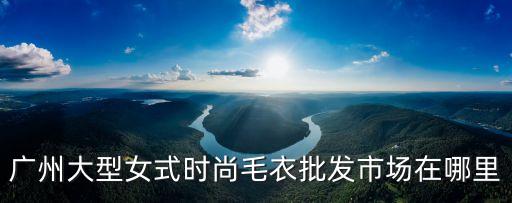 廣州針紡市場，廣州針織毛衣批發(fā)市場在哪