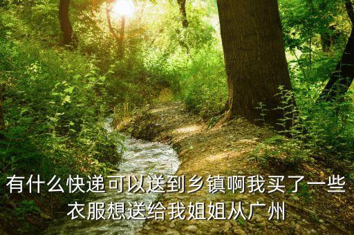 有什么快遞可以送到鄉(xiāng)鎮(zhèn)啊我買了一些衣服想送給我姐姐從廣州
