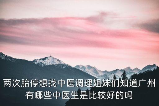 兩次胎停想找中醫(yī)調(diào)理姐妹們知道廣州有哪些中醫(yī)生是比較好的嗎
