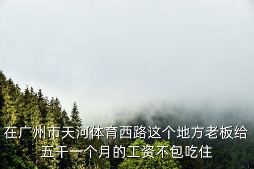 在廣州市天河體育西路這個地方老板給五千一個月的工資不包吃住