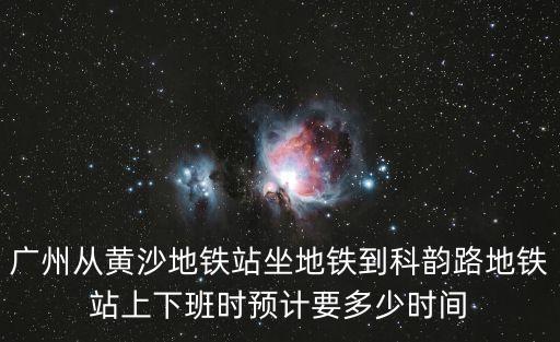 廣州從黃沙地鐵站坐地鐵到科韻路地鐵站上下班時預計要多少時間