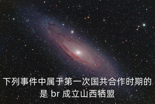 下列事件中屬于第一次國共合作時期的是 br 成立山西犧盟