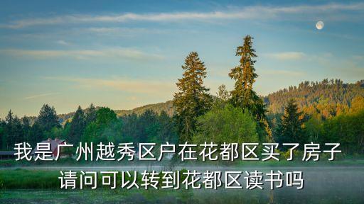 我是廣州越秀區(qū)戶在花都區(qū)買了房子 請(qǐng)問可以轉(zhuǎn)到花都區(qū)讀書嗎