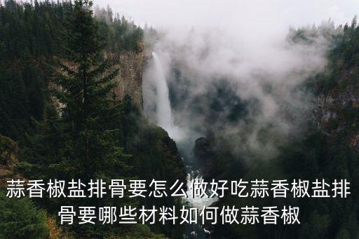 椒鹽蒜香排骨，蒜香椒鹽排骨要怎么做好吃蒜香椒鹽排骨要哪些材料如何做蒜香椒