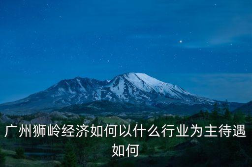 廣州獅嶺經(jīng)濟(jì)如何以什么行業(yè)為主待遇如何