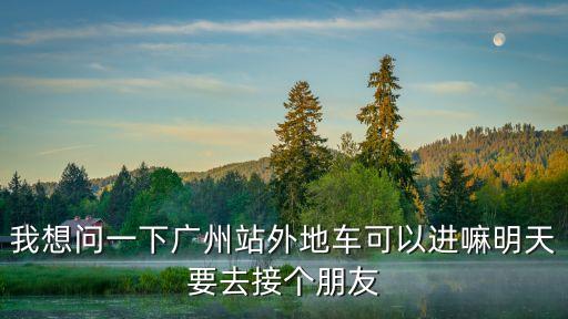 廣州站限行外地車能去嗎，現(xiàn)在外地車能進(jìn)廣州火車站嗎