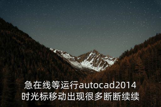 急在線等運行autocad2014時光標移動出現很多斷斷續續