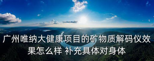 廣州唯納大健康項(xiàng)目的礦物質(zhì)解碼儀效果怎么樣 補(bǔ)充具體對(duì)身體
