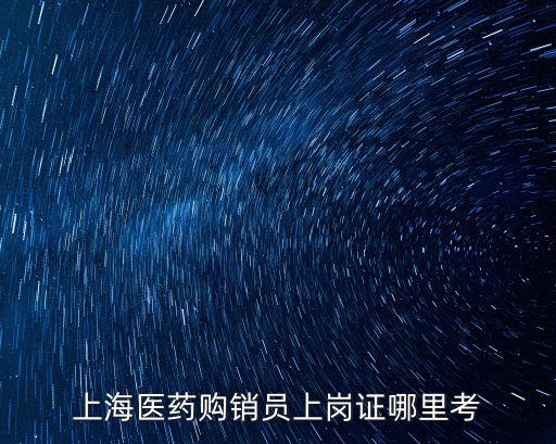 上海市醫(yī)藥購銷，上海醫(yī)藥購銷員上崗證哪里考
