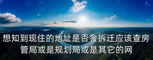 想知到現(xiàn)住的地址是否會拆遷應(yīng)該查房管局或是規(guī)劃局或是其它的網(wǎng)
