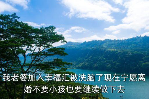 我老婆加入幸福匯被洗腦了現(xiàn)在寧愿離婚不要小孩也要繼續(xù)做下去