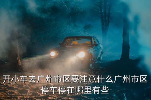 開小車去廣州市區要注意什么廣州市區停車停在哪里有些