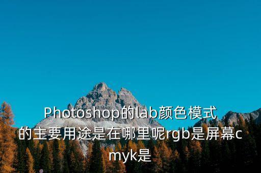 lab模式，Photoshop的lab顏色模式的主要用途是在哪里呢rgb是屏幕cmyk是