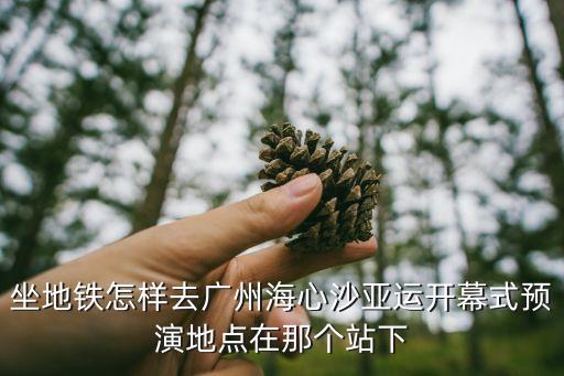 廣州海心沙公園博覽會，坐地鐵怎樣去廣州海心沙亞運開幕式預(yù)演地點在那個站下