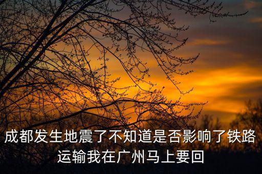 成都發生地震了不知道是否影響了鐵路運輸我在廣州馬上要回